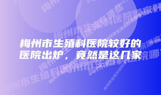 梅州市生殖科医院较好的医院出炉，竟然是这几家