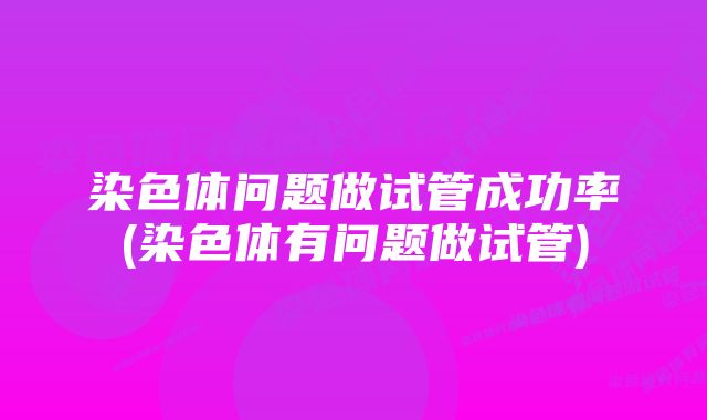 染色体问题做试管成功率(染色体有问题做试管)