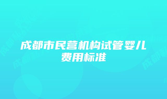 成都市民营机构试管婴儿费用标准