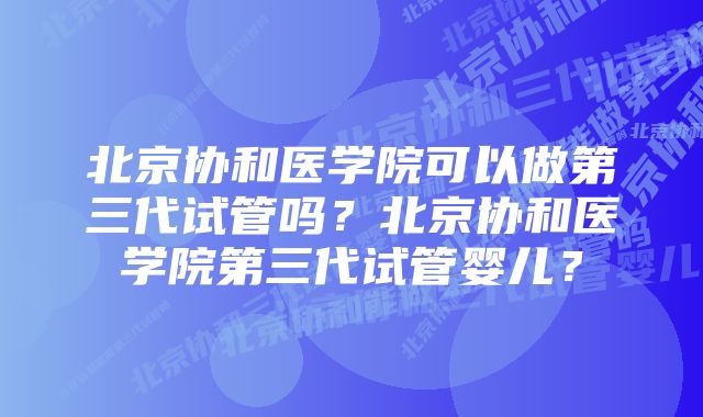 北京协和医学院可以做第三代试管吗？北京协和医学院第三代试管婴儿？