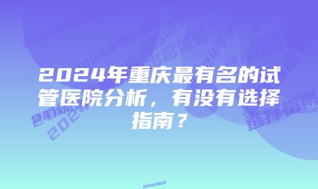 2024年重庆最有名的试管医院分析，有没有选择指南？