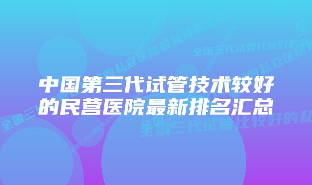 中国第三代试管技术较好的民营医院最新排名汇总