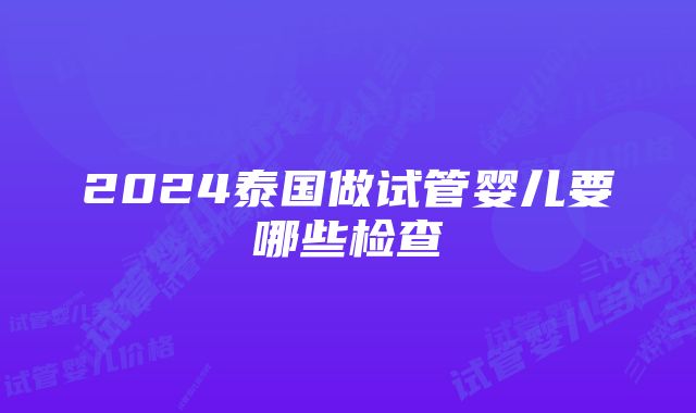 2024泰国做试管婴儿要哪些检查