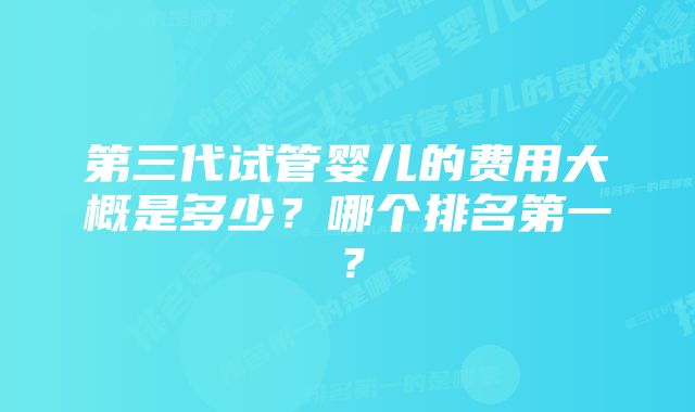 第三代试管婴儿的费用大概是多少？哪个排名第一？