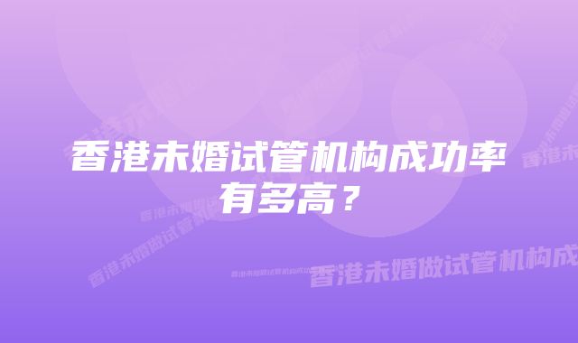 香港未婚试管机构成功率有多高？