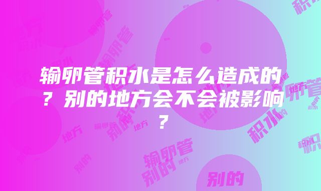 输卵管积水是怎么造成的？别的地方会不会被影响？