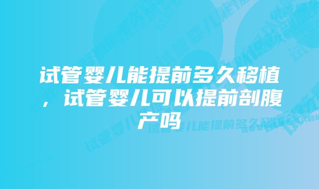 试管婴儿能提前多久移植，试管婴儿可以提前剖腹产吗