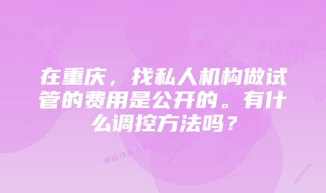 在重庆，找私人机构做试管的费用是公开的。有什么调控方法吗？