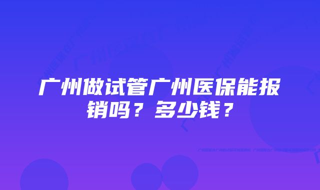 广州做试管广州医保能报销吗？多少钱？