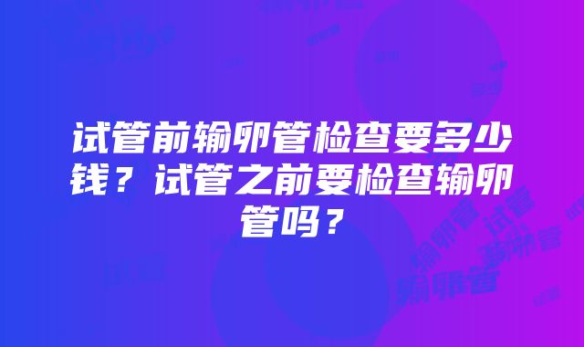 试管前输卵管检查要多少钱？试管之前要检查输卵管吗？