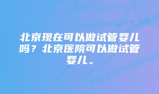 北京现在可以做试管婴儿吗？北京医院可以做试管婴儿。