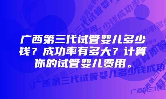 广西第三代试管婴儿多少钱？成功率有多大？计算你的试管婴儿费用。