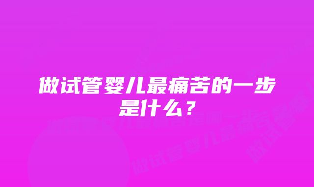 做试管婴儿最痛苦的一步是什么？