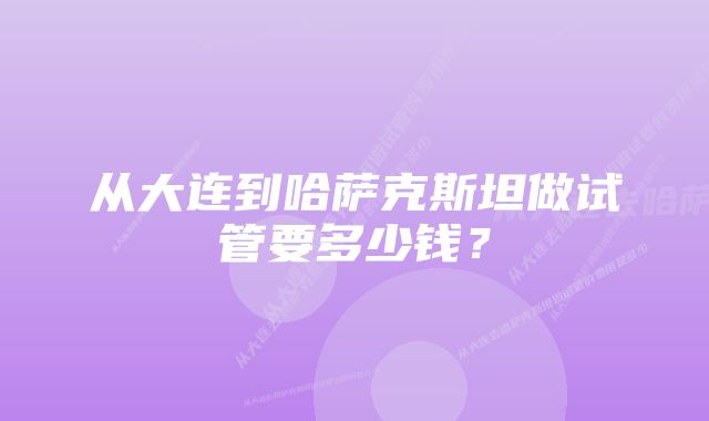 从大连到哈萨克斯坦做试管要多少钱？