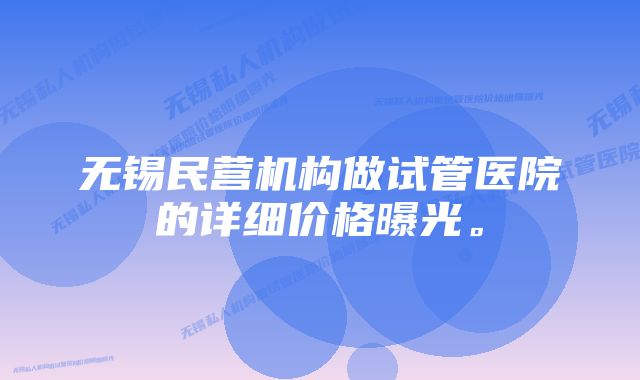 无锡民营机构做试管医院的详细价格曝光。