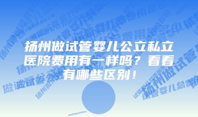 扬州做试管婴儿公立私立医院费用有一样吗？看看有哪些区别！