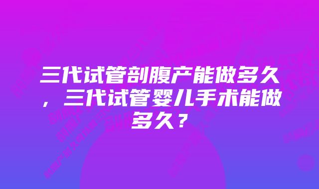 三代试管剖腹产能做多久，三代试管婴儿手术能做多久？