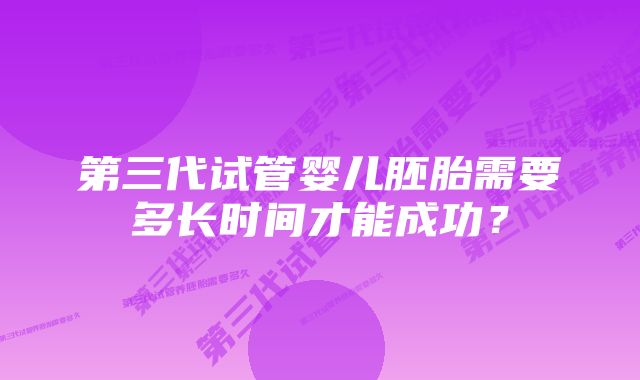 第三代试管婴儿胚胎需要多长时间才能成功？