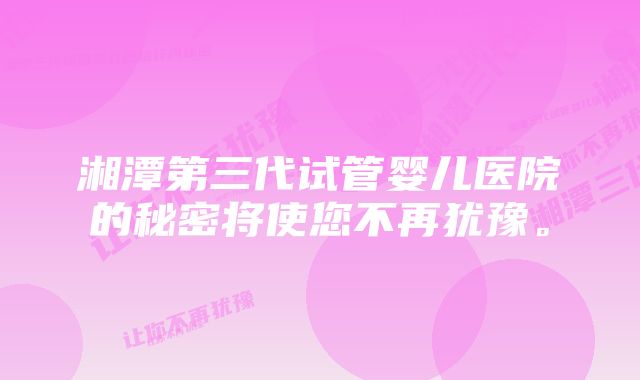 湘潭第三代试管婴儿医院的秘密将使您不再犹豫。