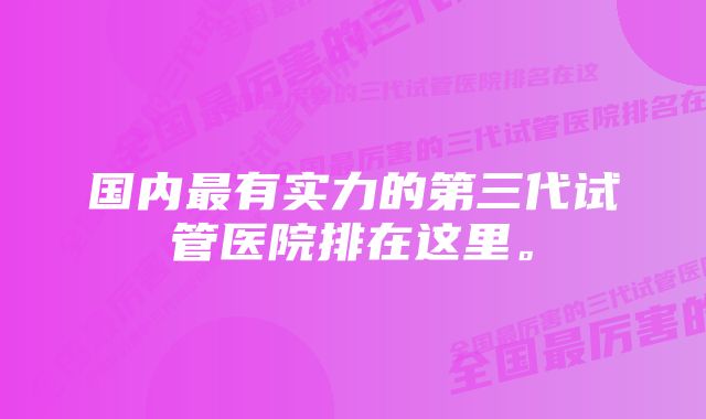 国内最有实力的第三代试管医院排在这里。