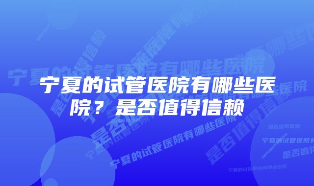 宁夏的试管医院有哪些医院？是否值得信赖