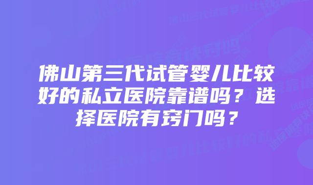 佛山第三代试管婴儿比较好的私立医院靠谱吗？选择医院有窍门吗？