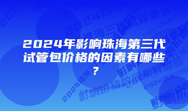 2024年影响珠海第三代试管包价格的因素有哪些？