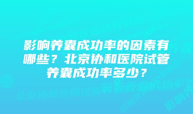 影响养囊成功率的因素有哪些？北京协和医院试管养囊成功率多少？