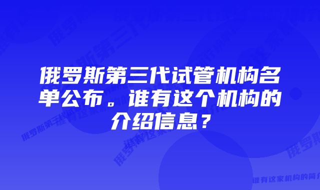 俄罗斯第三代试管机构名单公布。谁有这个机构的介绍信息？