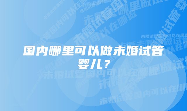 国内哪里可以做未婚试管婴儿？