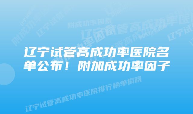 辽宁试管高成功率医院名单公布！附加成功率因子