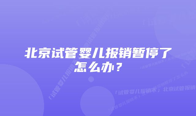 北京试管婴儿报销暂停了怎么办？