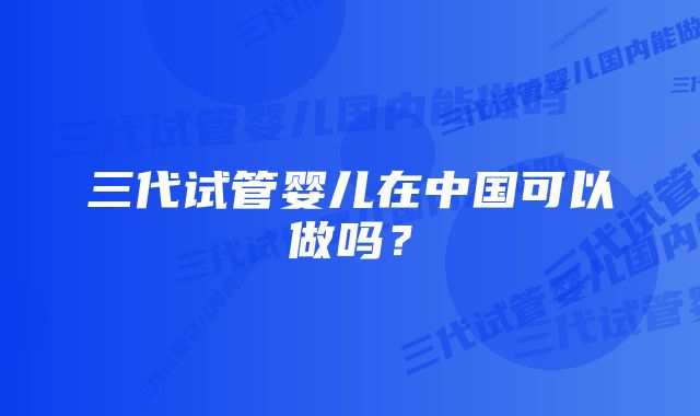 三代试管婴儿在中国可以做吗？