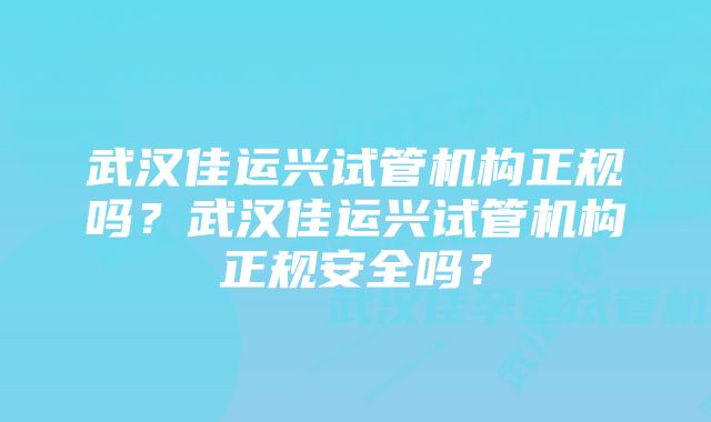 武汉佳运兴试管机构正规吗？武汉佳运兴试管机构正规安全吗？