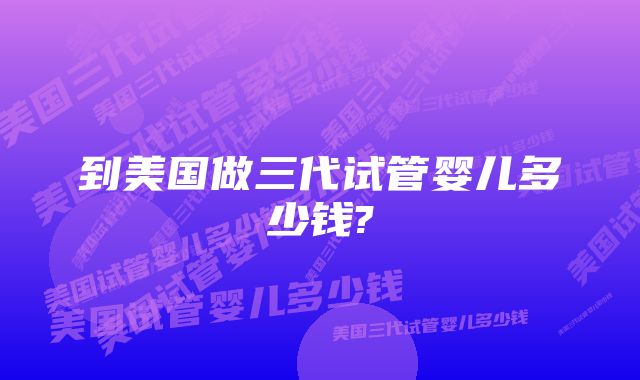 到美国做三代试管婴儿多少钱?