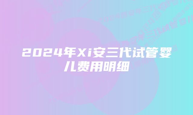 2024年Xi安三代试管婴儿费用明细