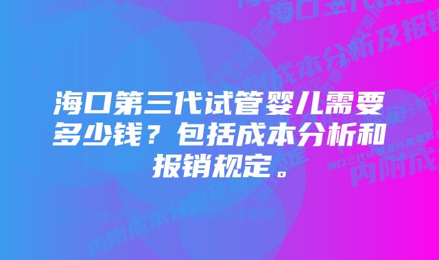 海口第三代试管婴儿需要多少钱？包括成本分析和报销规定。