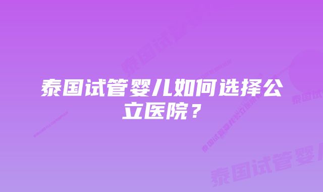 泰国试管婴儿如何选择公立医院？