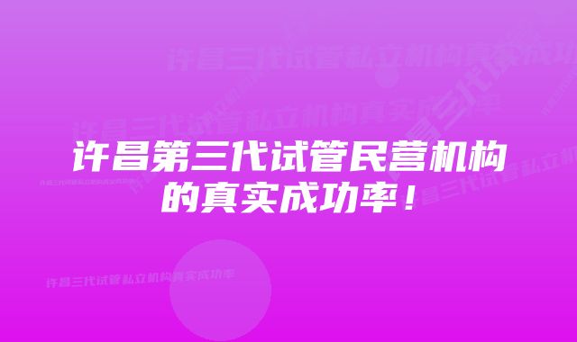 许昌第三代试管民营机构的真实成功率！