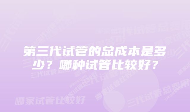 第三代试管的总成本是多少？哪种试管比较好？