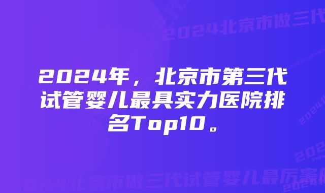 2024年，北京市第三代试管婴儿最具实力医院排名Top10。