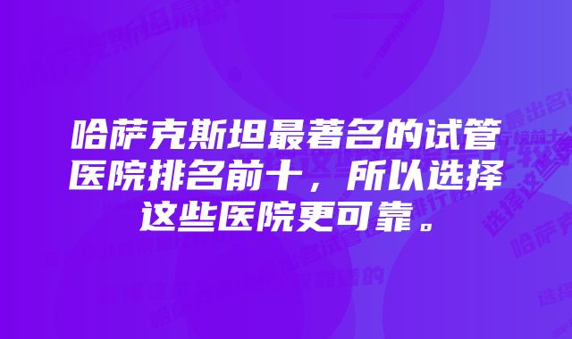 哈萨克斯坦最著名的试管医院排名前十，所以选择这些医院更可靠。