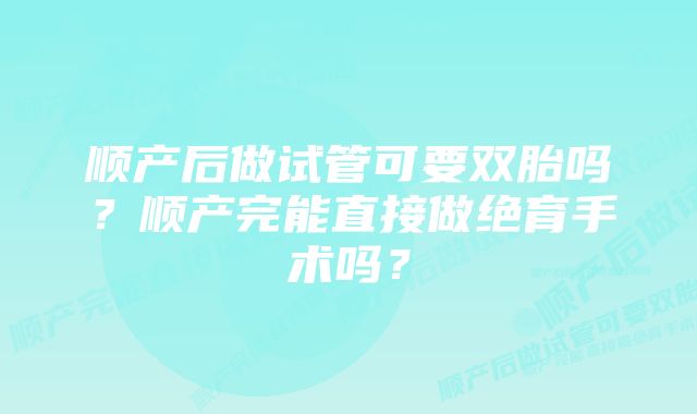 顺产后做试管可要双胎吗？顺产完能直接做绝育手术吗？