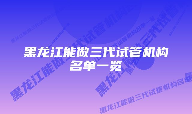 黑龙江能做三代试管机构名单一览