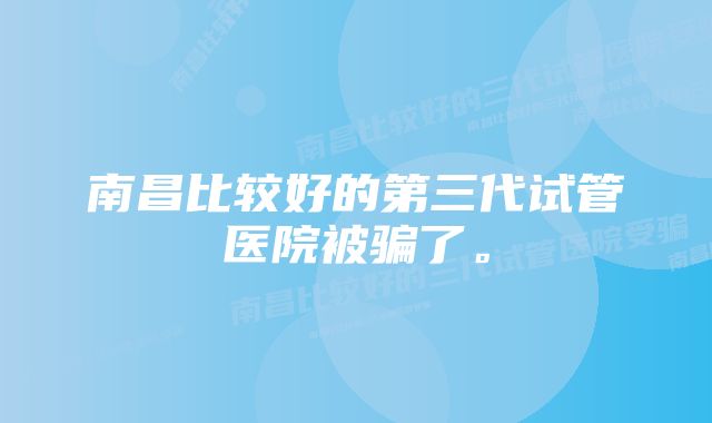 南昌比较好的第三代试管医院被骗了。