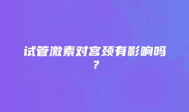 试管激素对宫颈有影响吗？