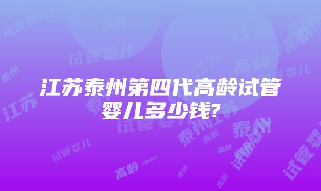 江苏泰州第四代高龄试管婴儿多少钱?