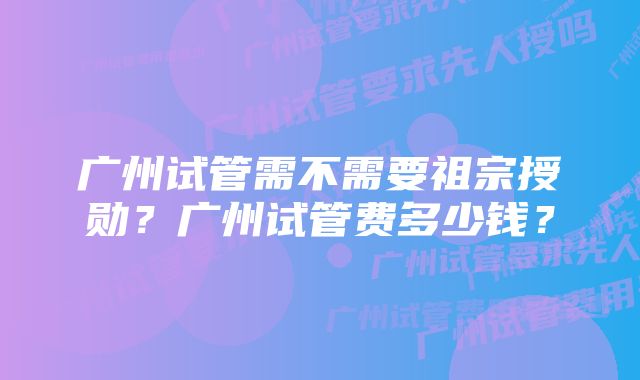 广州试管需不需要祖宗授勋？广州试管费多少钱？