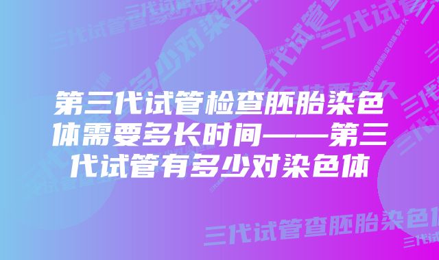 第三代试管检查胚胎染色体需要多长时间——第三代试管有多少对染色体