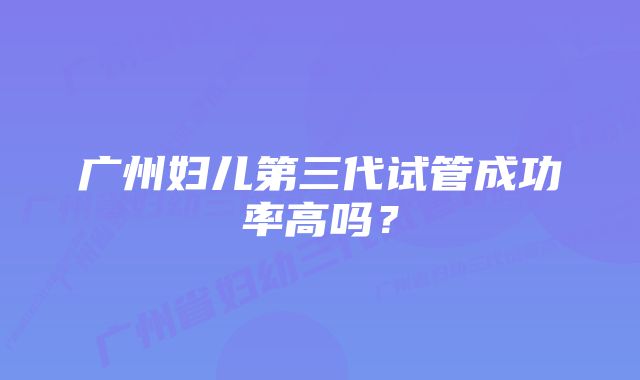 广州妇儿第三代试管成功率高吗？